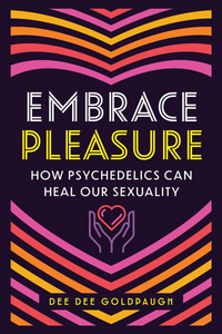 Embrace Pleasure - How Psychedelics Can Heal Your Sexuality - Dee Dee Goldpaugh